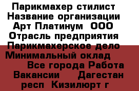 Парикмахер-стилист › Название организации ­ Арт Платинум, ООО › Отрасль предприятия ­ Парикмахерское дело › Минимальный оклад ­ 17 500 - Все города Работа » Вакансии   . Дагестан респ.,Кизилюрт г.